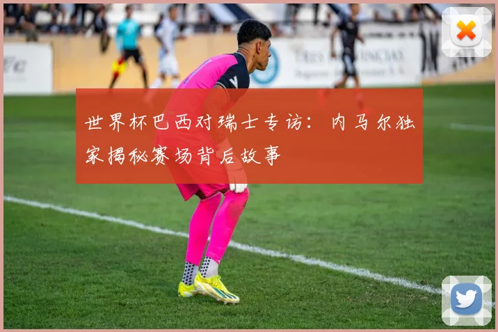 世界杯巴西对瑞士专访：内马尔独家揭秘赛场背后故事