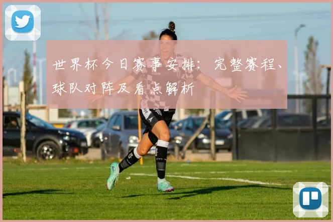 世界杯今日赛事安排：完整赛程、球队对阵及看点解析