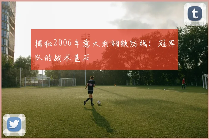 揭秘2006年意大利钢铁防线：冠军队的战术基石