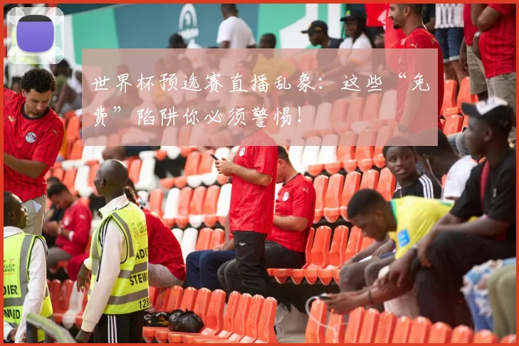 世界杯预选赛直播乱象：这些“免费”陷阱你必须警惕！