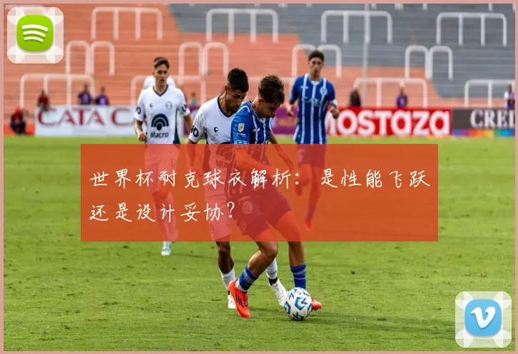 世界杯耐克球衣解析:是性能飞跃还是设计妥协?