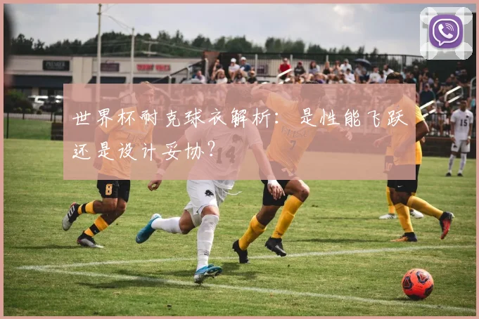 世界杯耐克球衣解析：是性能飞跃还是设计妥协？