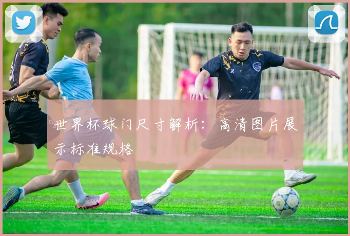 世界杯球门尺寸解析:高清图片展示标准规格