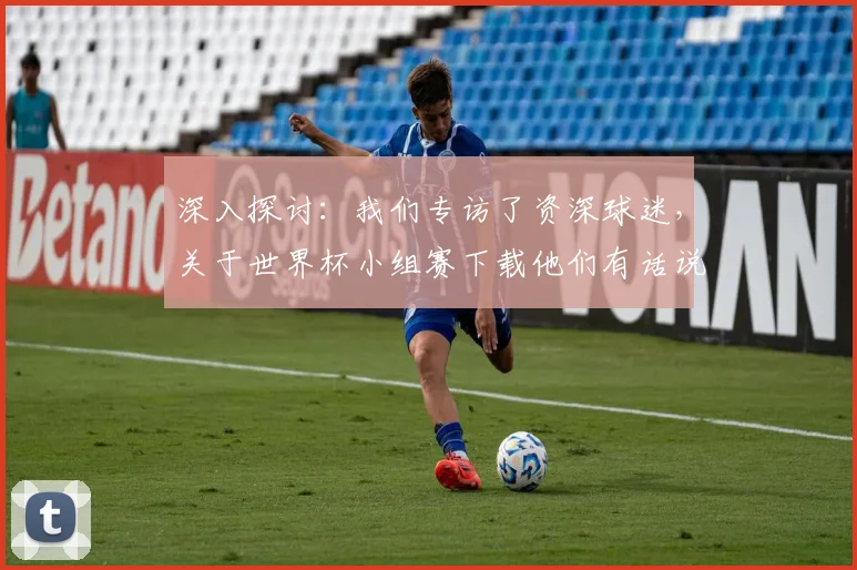 深入探讨:我们专访了资深球迷,关于世界杯小组赛下载他们有话说