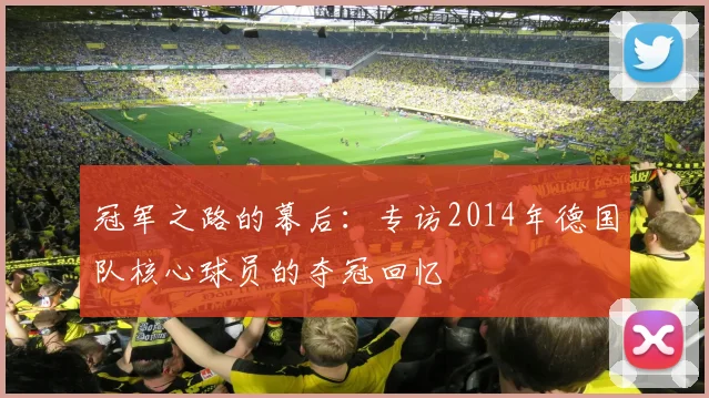 冠军之路的幕后：专访2014年德国队核心球员的夺冠回忆