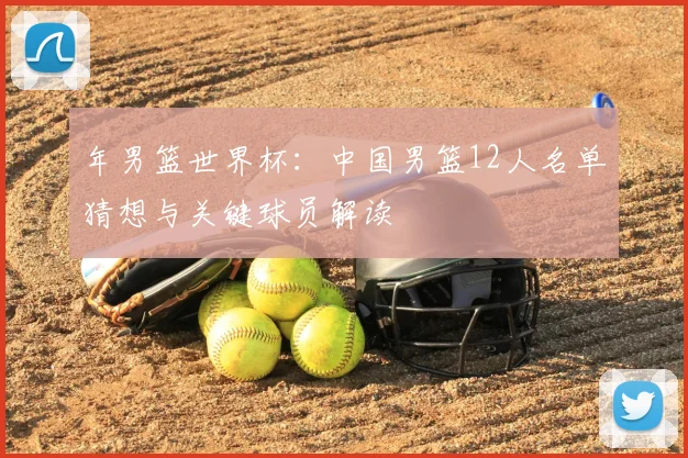 年男篮世界杯：中国男篮12人名单猜想与关键球员解读