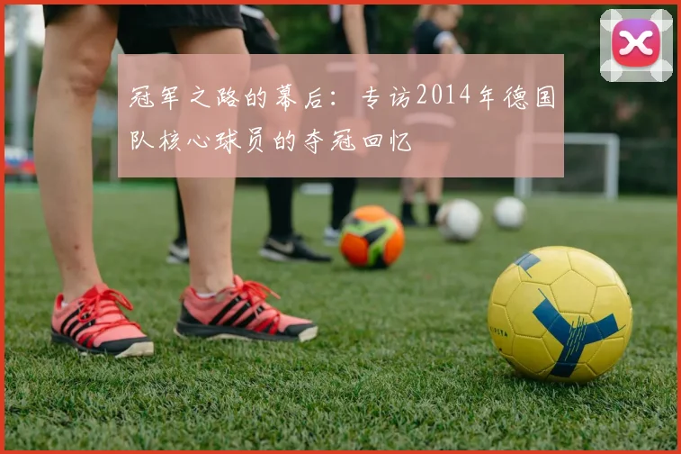 冠军之路的幕后：专访2014年德国队核心球员的夺冠回忆