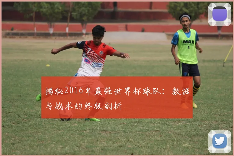 揭秘2016年最强世界杯球队：数据与战术的终极剖析