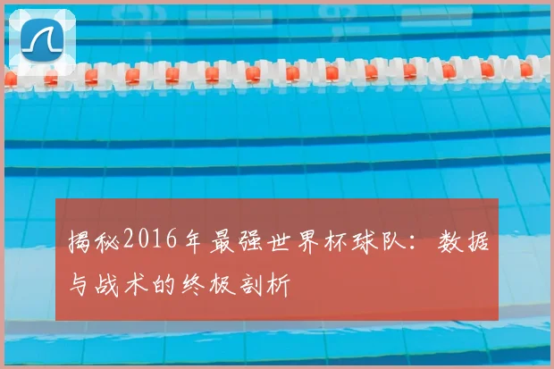 揭秘2016年最强世界杯球队：数据与战术的终极剖析