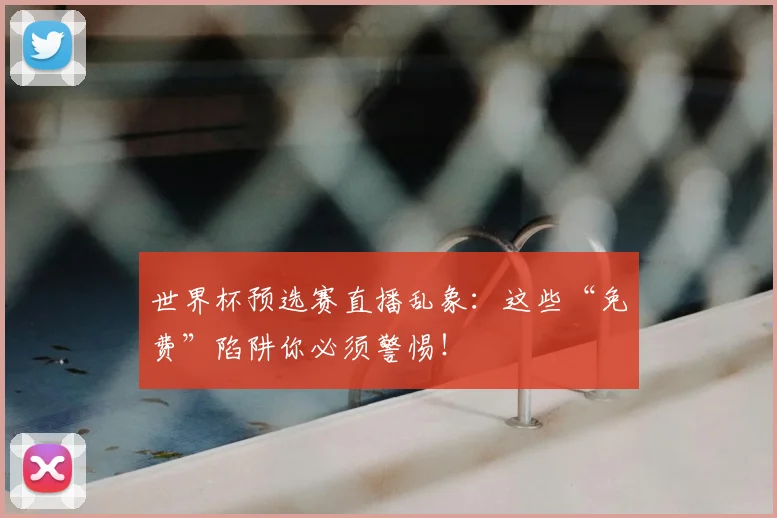 世界杯预选赛直播乱象：这些“免费”陷阱你必须警惕！