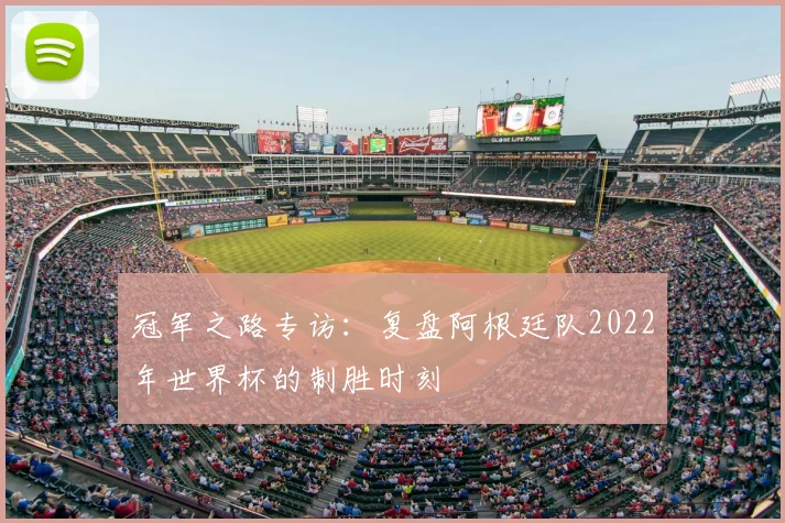 冠军之路专访：复盘阿根廷队2022年世界杯的制胜时刻