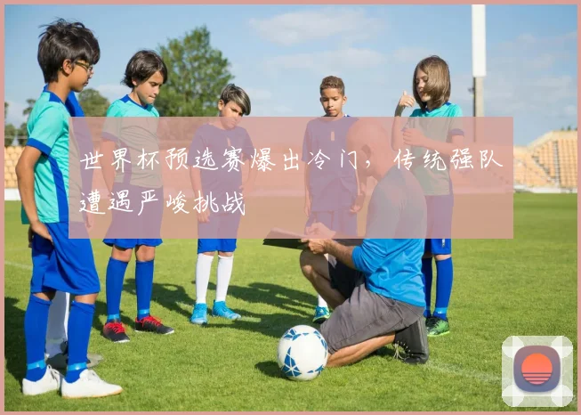 世界杯预选赛爆出冷门，传统强队遭遇严峻挑战