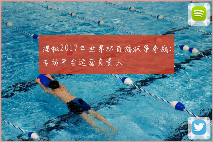 揭秘2017年世界杯直播权争夺战：专访平台运营负责人