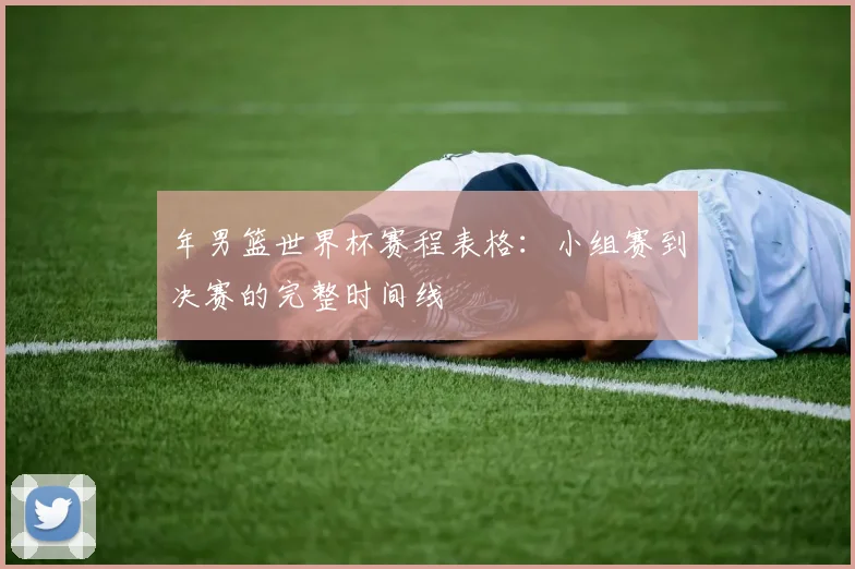 年男篮世界杯赛程表格:小组赛到决赛的完整时间线