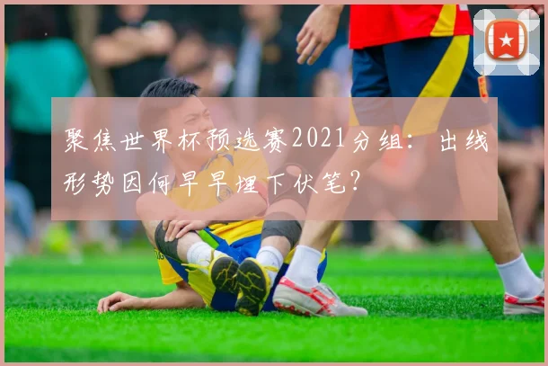 聚焦世界杯预选赛2021分组:出线形势因何早早埋下伏笔?
