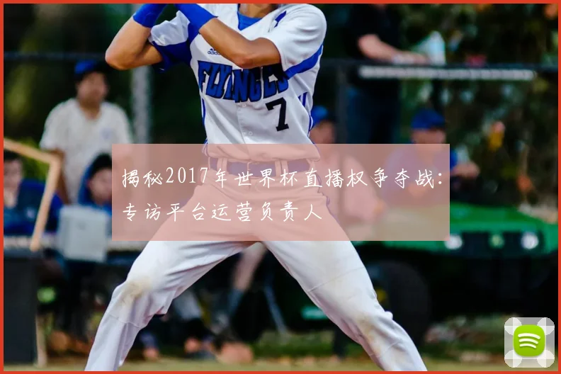 揭秘2017年世界杯直播权争夺战：专访平台运营负责人