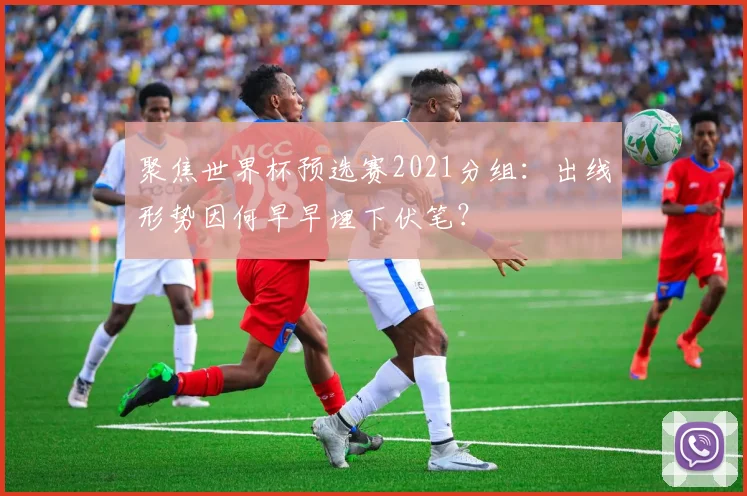 聚焦世界杯预选赛2021分组：出线形势因何早早埋下伏笔？