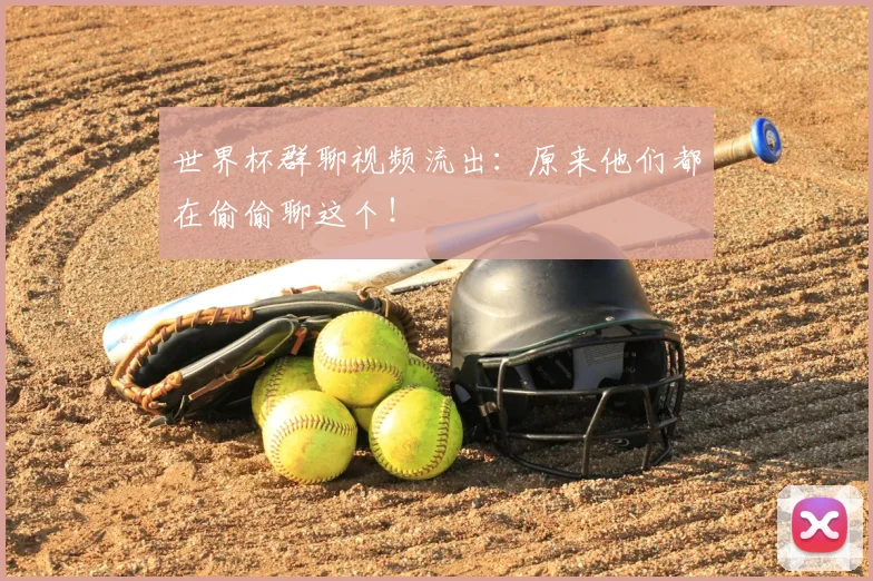 世界杯群聊视频流出:原来他们都在偷偷聊这个!