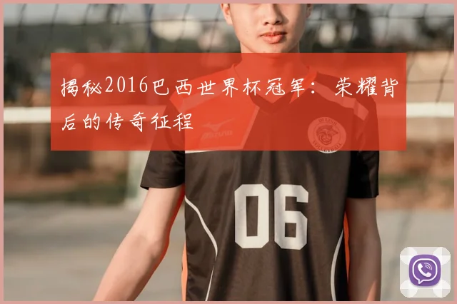 揭秘2016巴西世界杯冠军：荣耀背后的传奇征程