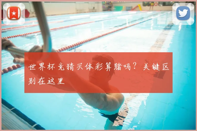 世界杯竞猜买体彩算赌吗？关键区别在这里