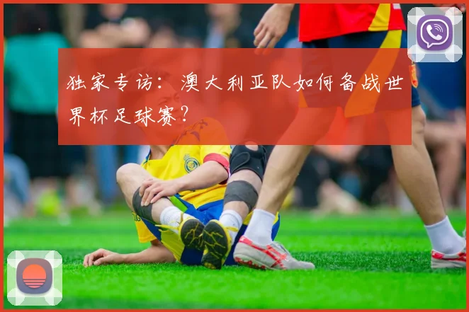 独家专访:澳大利亚队如何备战世界杯足球赛?