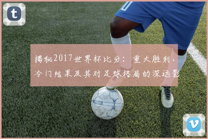 揭秘2017世界杯比分：重大胜利、冷门结果及其对足球格局的深远影响