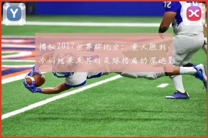 揭秘2017世界杯比分：重大胜利、冷门结果及其对足球格局的深远影响