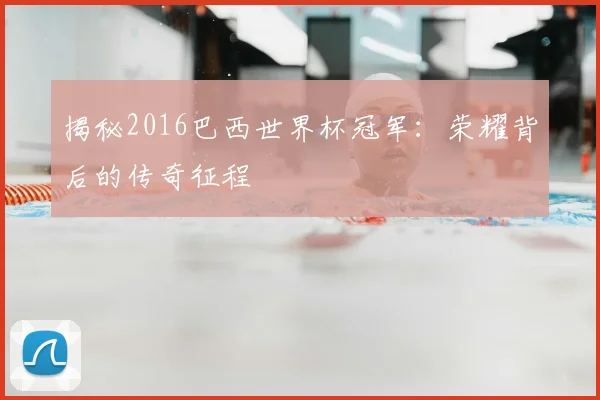 揭秘2016巴西世界杯冠军：荣耀背后的传奇征程