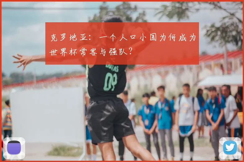 克罗地亚:一个人口小国为何成为世界杯常客与强队?