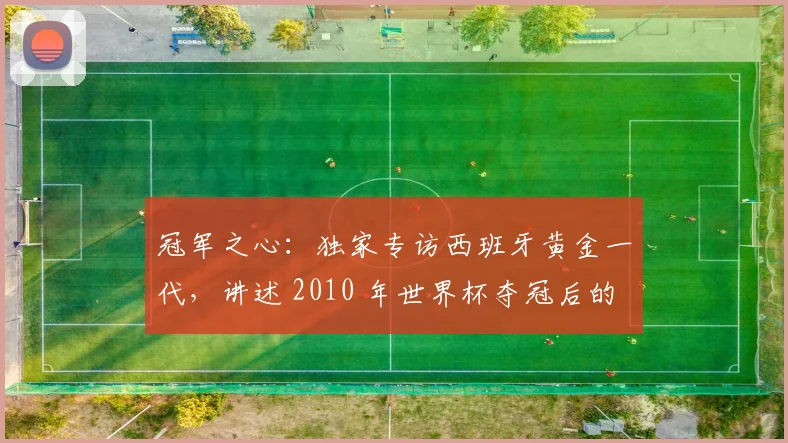冠军之心：独家专访西班牙黄金一代，讲述 2010 年世界杯夺冠后的真实心声