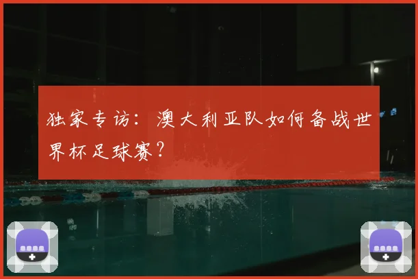 独家专访：澳大利亚队如何备战世界杯足球赛？
