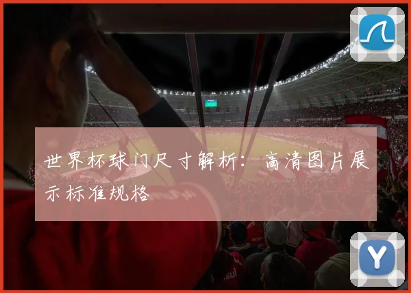 世界杯球门尺寸解析:高清图片展示标准规格