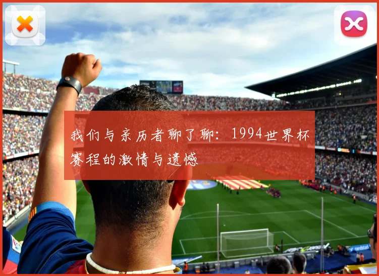 我们与亲历者聊了聊:1994世界杯赛程的激情与遗憾