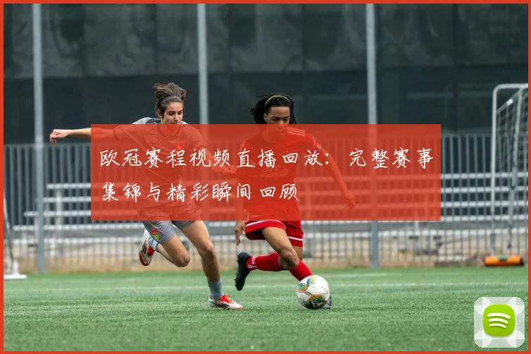 欧冠赛程视频直播回放：完整赛事集锦与精彩瞬间回顾