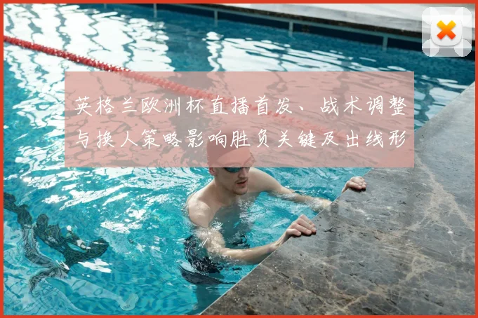 英格兰欧洲杯直播首发、战术调整与换人策略影响胜负关键及出线形势