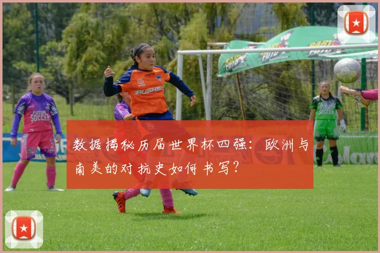 数据揭秘历届世界杯四强：欧洲与南美的对抗史如何书写？