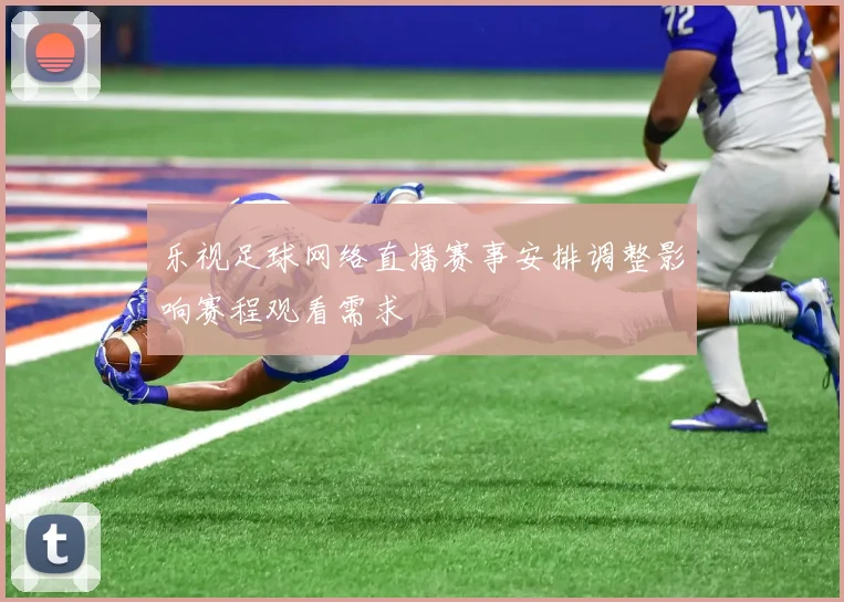 乐视足球网络直播赛事安排调整影响赛程观看需求