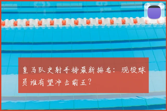 皇马队史射手榜最新排名：现役球员谁有望冲击前五？