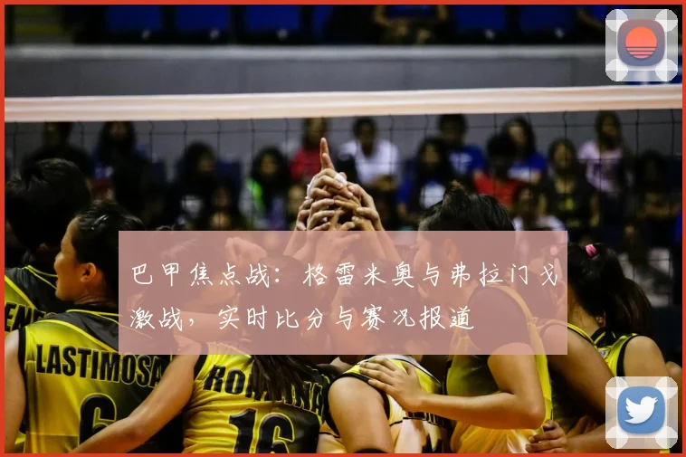 巴甲焦点战：格雷米奥与弗拉门戈激战，实时比分与赛况报道