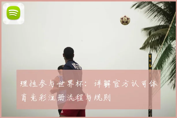 理性参与世界杯：详解官方认可体育竞彩注册流程与规则