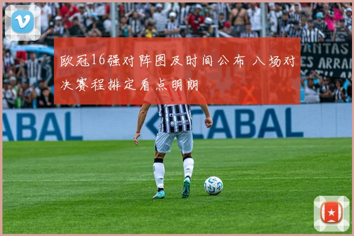 欧冠16强对阵图及时间公布 八场对决赛程排定看点明朗