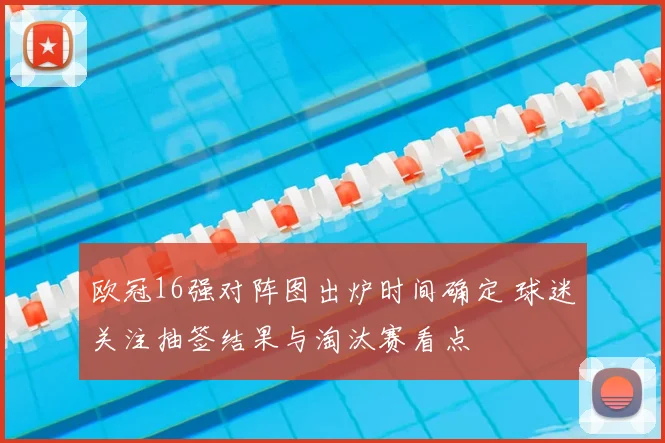 欧冠16强对阵图出炉时间确定 球迷关注抽签结果与淘汰赛看点