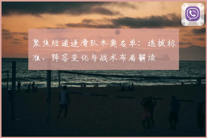 聚焦短道速滑队冬奥名单：选拔标准、阵容变化与战术布局解读