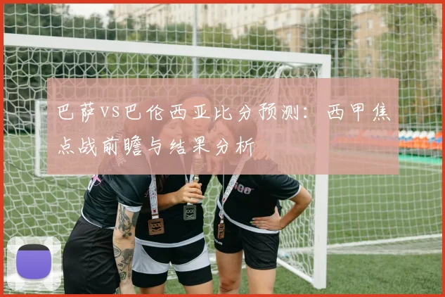 巴萨vs巴伦西亚比分预测：西甲焦点战前瞻与结果分析