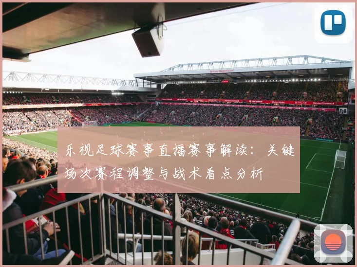 乐视足球赛事直播赛事解读：关键场次赛程调整与战术看点分析