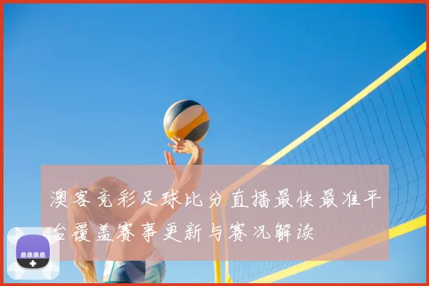 澳客竞彩足球比分直播最快最准平台覆盖赛事更新与赛况解读