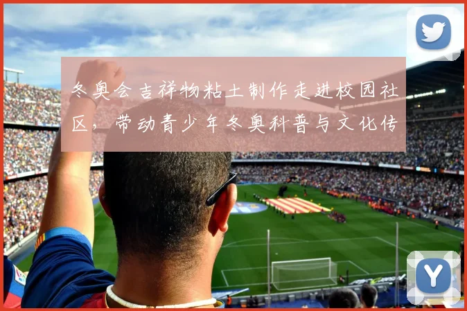 冬奥会吉祥物粘土制作走进校园社区，带动青少年冬奥科普与文化传承