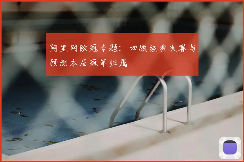 阿里网欧冠专题：回顾经典决赛与预测本届冠军归属