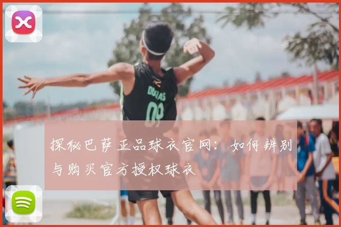 探秘巴萨正品球衣官网：如何辨别与购买官方授权球衣