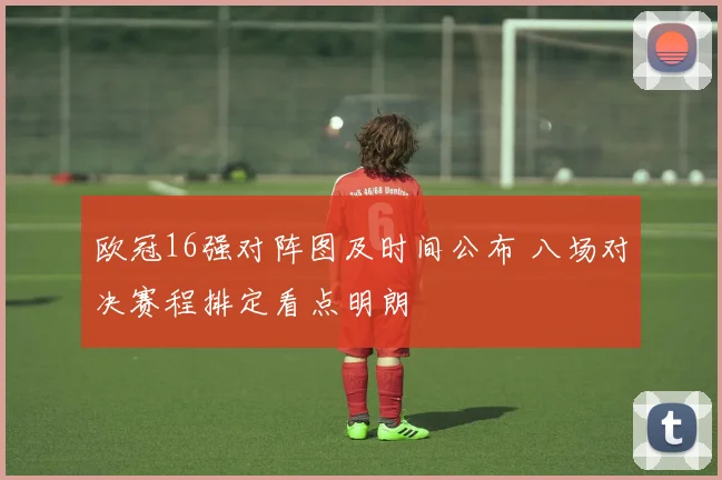 欧冠16强对阵图及时间公布 八场对决赛程排定看点明朗